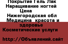 Покрытие Гель-Лак, Наращивание ногтей › Цена ­ 600 - Нижегородская обл. Медицина, красота и здоровье » Косметические услуги   